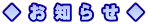 ◆ お 知 ら せ ◆