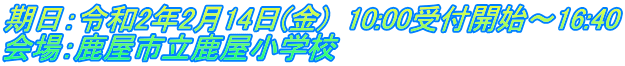 期日：令和2年2月14日(金)　10:00受付開始～16:40 会場：鹿屋市立鹿屋小学校