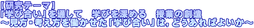 【研究テーマ】 「学び合い」を通して　学びを深める　授業の創造 ～見方・考え方を働かせた「学び合い」は，どうあればよいか～