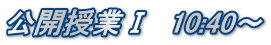 公開授業Ⅰ　10:40～