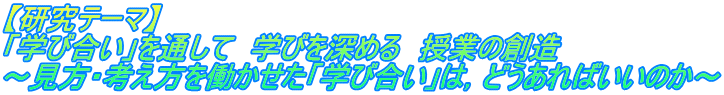 【研究テーマ】 「学び合い」を通して　学びを深める　授業の創造 ～見方・考え方を働かせた「学び合い」は，どうあればいいのか～