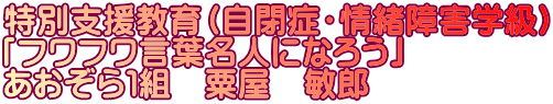 特別支援教育（自閉症・情緒障害学級） 「フワフワ言葉名人になろう」 あおぞら１組　粟屋　敏郎 