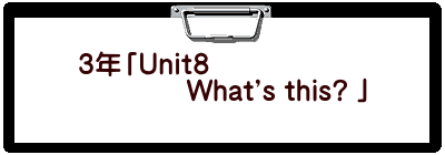 ３年「Unit８　 　　　　What's this? 」