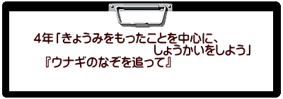 ４年「きょうみをもったことを中心に、 　　　　　　　　　　しょうかいをしよう」 　『ウナギのなぞを追って』